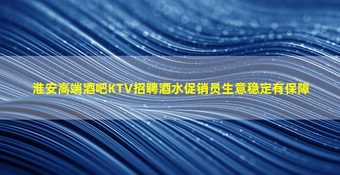 淮安高端酒吧KTV招聘酒水促销员生意稳定有保障