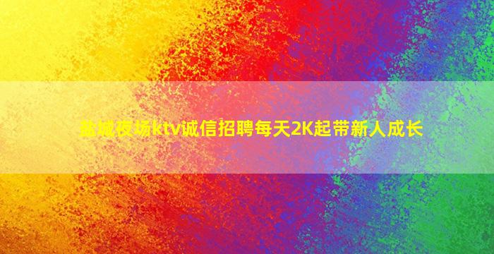 盐城夜场ktv诚信招聘每天2K起带新人成长
